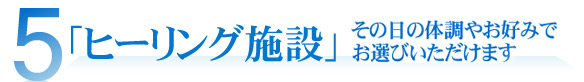 「ヒーリング施設」その日の体調やお好みでお選びいただけます
